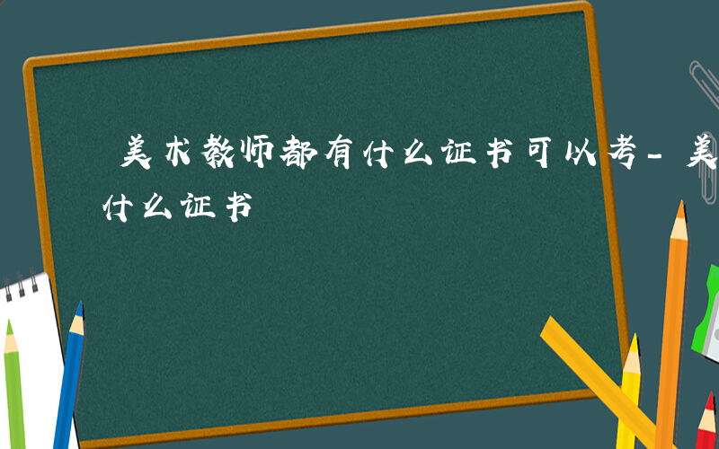 美术教师都有什么证书可以考-美术教师都有什么证书