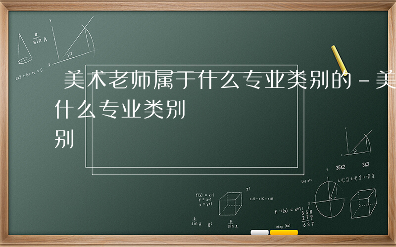 美术老师属于什么专业类别的-美术老师属于什么专业类别