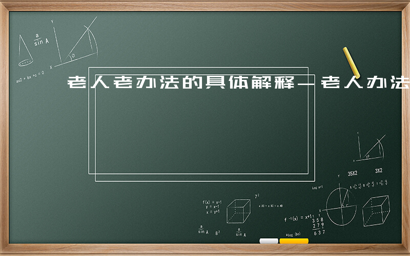 老人老办法的具体解释-老人办法指什么地方