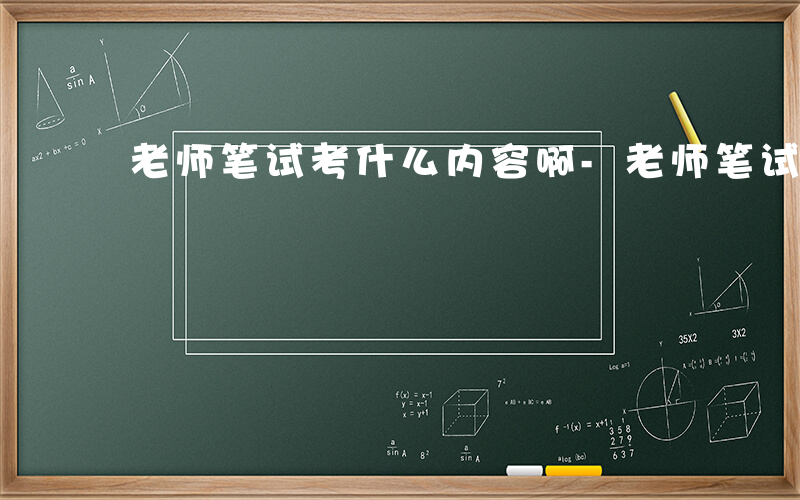 老师笔试考什么内容啊-老师笔试考什么内容