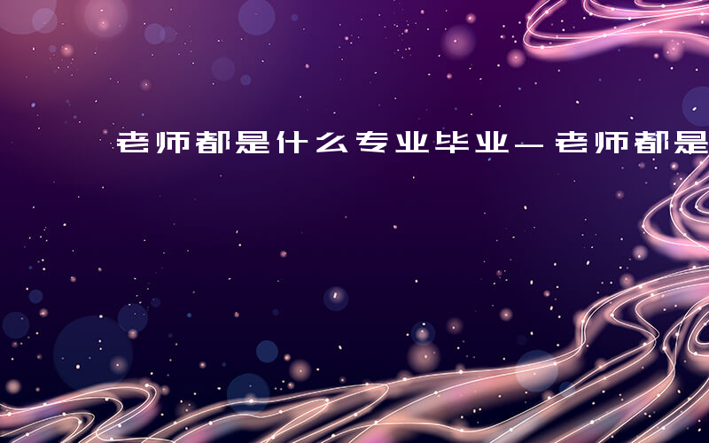 老师都是什么专业毕业-老师都是什么专业