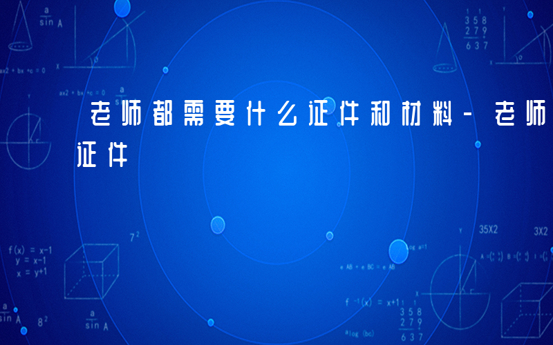 老师都需要什么证件和材料-老师都需要什么证件