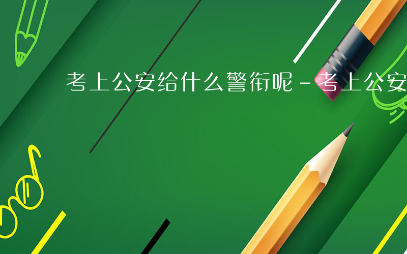 考上公安给什么警衔呢-考上公安给什么警衔