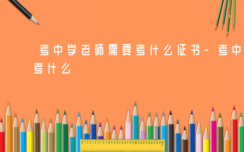 考中学老师需要考什么证书-考中学老师需要考什么