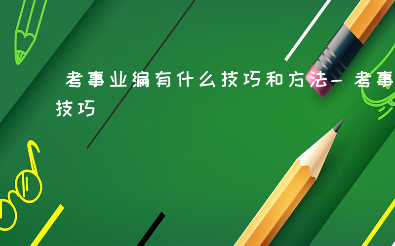 考事业编有什么技巧和方法-考事业编有什么技巧