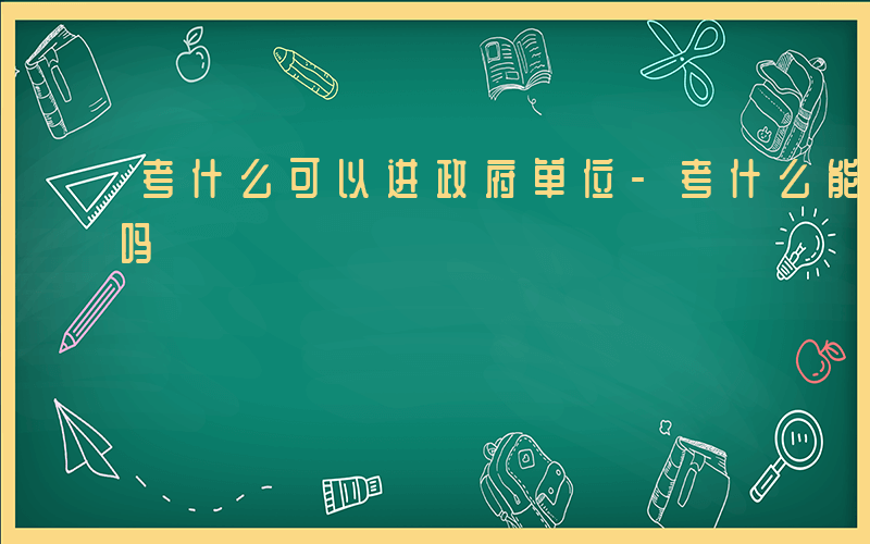考什么可以进政府单位-考什么能进国家单位吗
