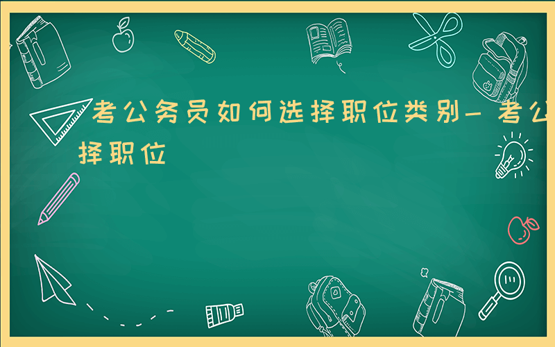 考公务员如何选择职位类别-考公务员如何选择职位