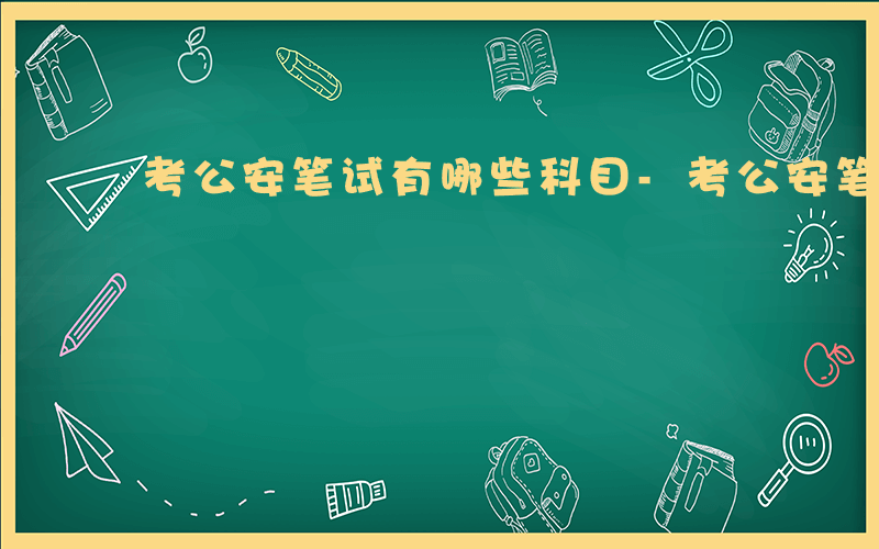 考公安笔试有哪些科目-考公安笔试有哪些