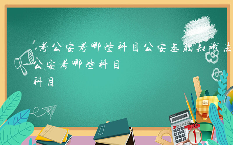 考公安考哪些科目公安基础知识法律法规-考公安考哪些科目
