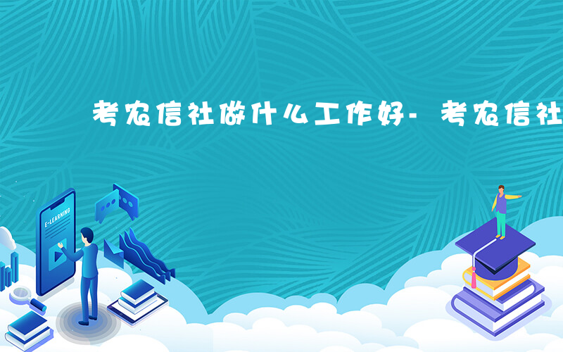 考农信社做什么工作好-考农信社做什么