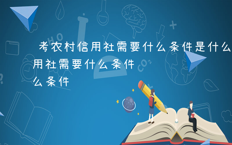 考农村信用社需要什么条件是什么-考农村信用社需要什么条件