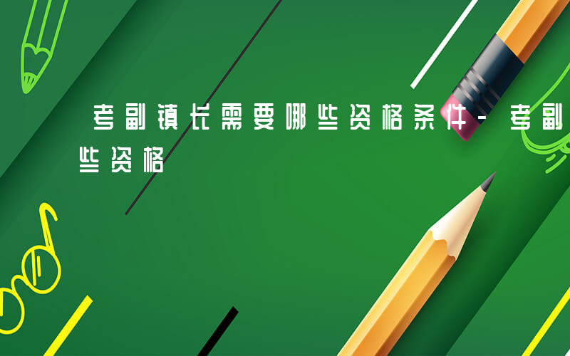 考副镇长需要哪些资格条件-考副镇长需要哪些资格