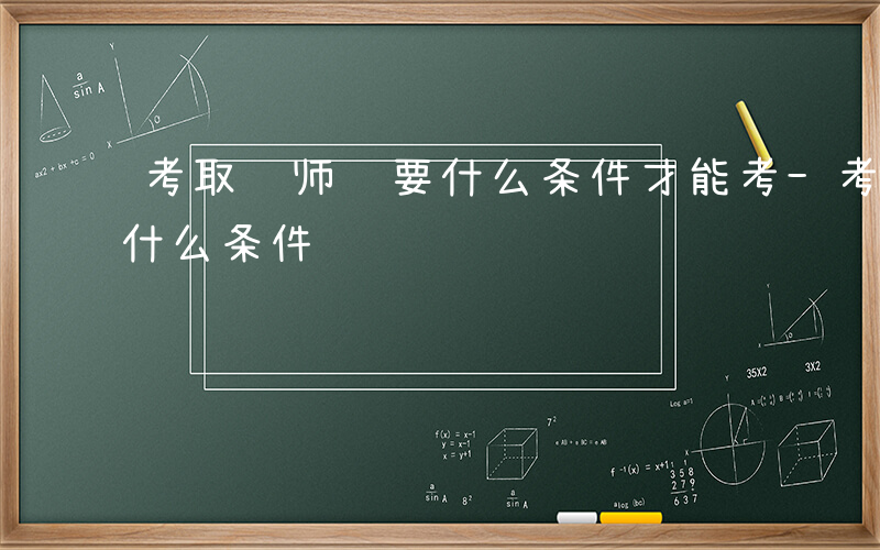 考取药师证要什么条件才能考-考取药师证要什么条件