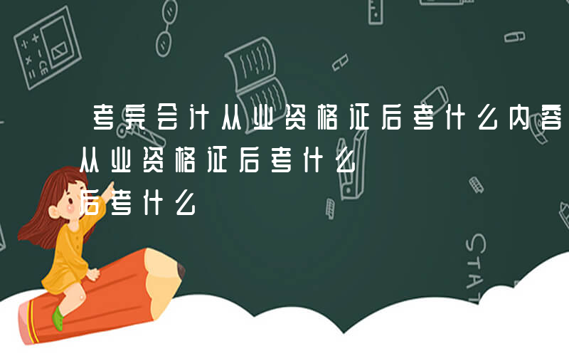 考完会计从业资格证后考什么内容-考完会计从业资格证后考什么