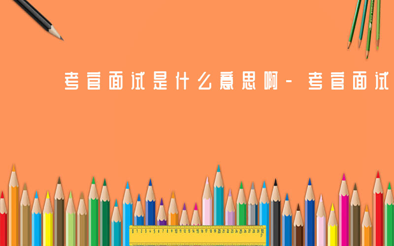 考官面试是什么意思啊-考官面试是什么