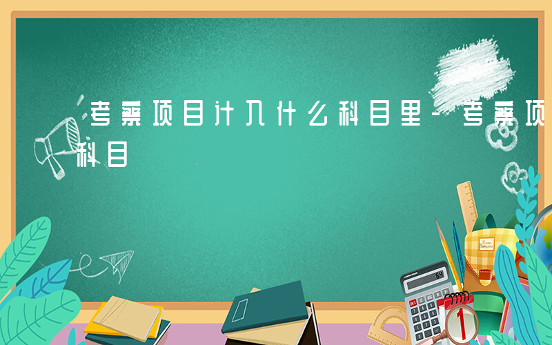 考察项目计入什么科目里-考察项目计入什么科目