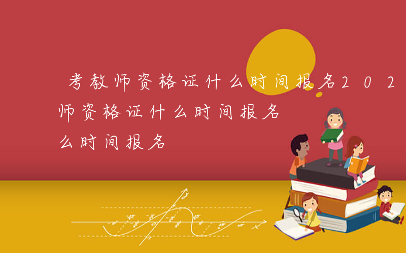 考教师资格证什么时间报名2024年-考教师资格证什么时间报名