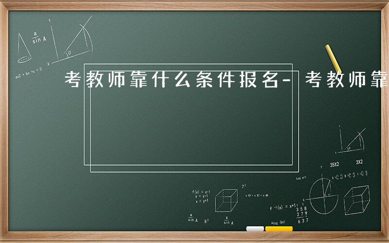 考教师靠什么条件报名-考教师靠什么条件
