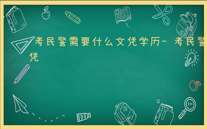 考民警需要什么文凭学历-考民警需要什么文凭