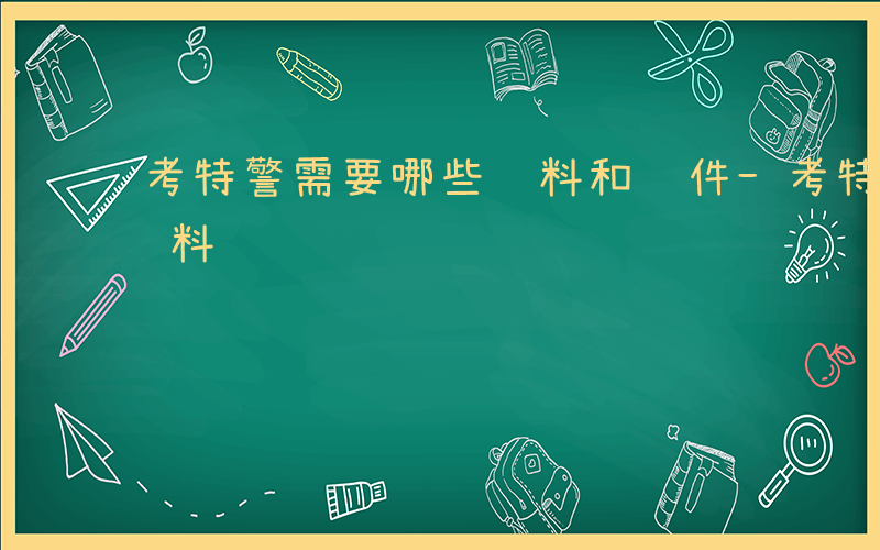 考特警需要哪些资料和证件-考特警需要哪些资料