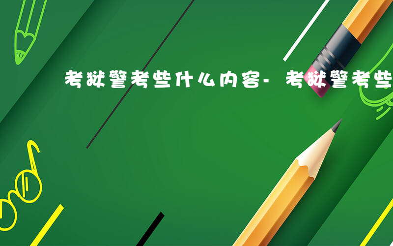 考狱警考些什么内容-考狱警考些什么