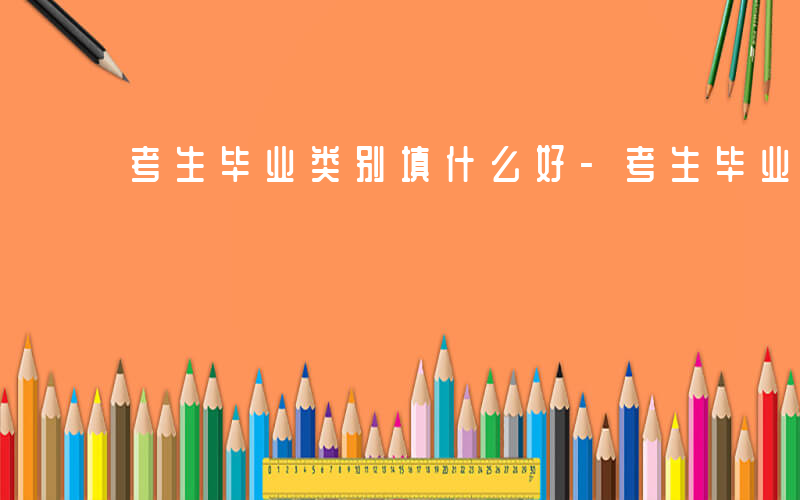 考生毕业类别填什么好-考生毕业类别填什么