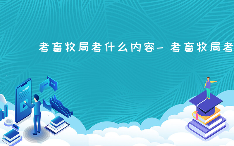 考畜牧局考什么内容-考畜牧局考什么