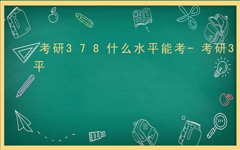 考研378什么水平能考-考研378什么水平