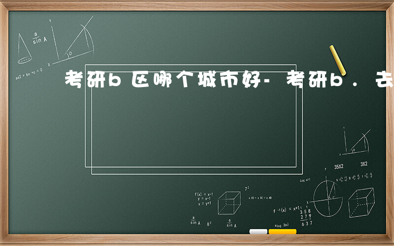 考研b区哪个城市好-考研b.去哪些城市