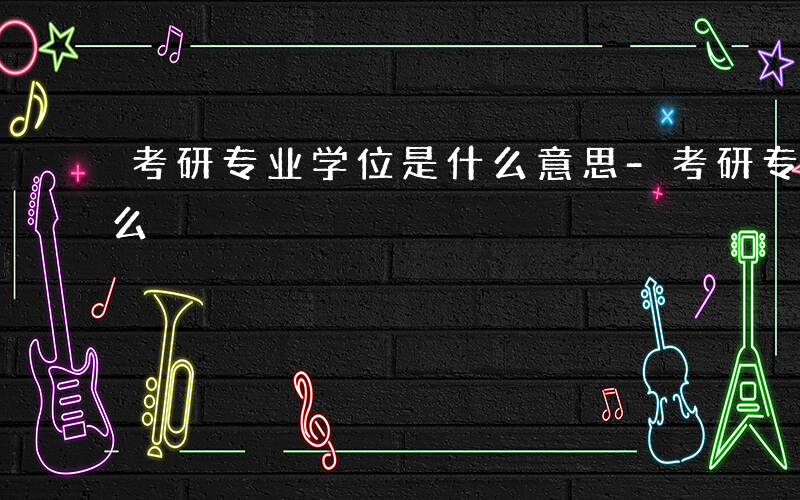 考研专业学位是什么意思-考研专业学位是什么