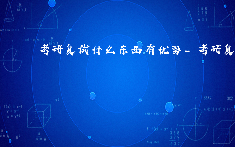 考研复试什么东西有优势-考研复试什么东西