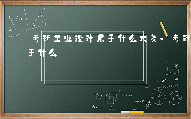 考研工业设计属于什么大类-考研工业设计属于什么