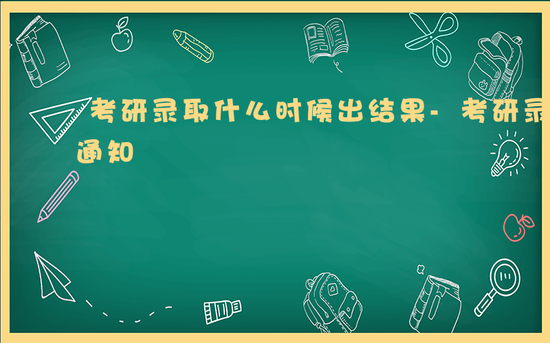 考研录取什么时候出结果-考研录取什么时候通知