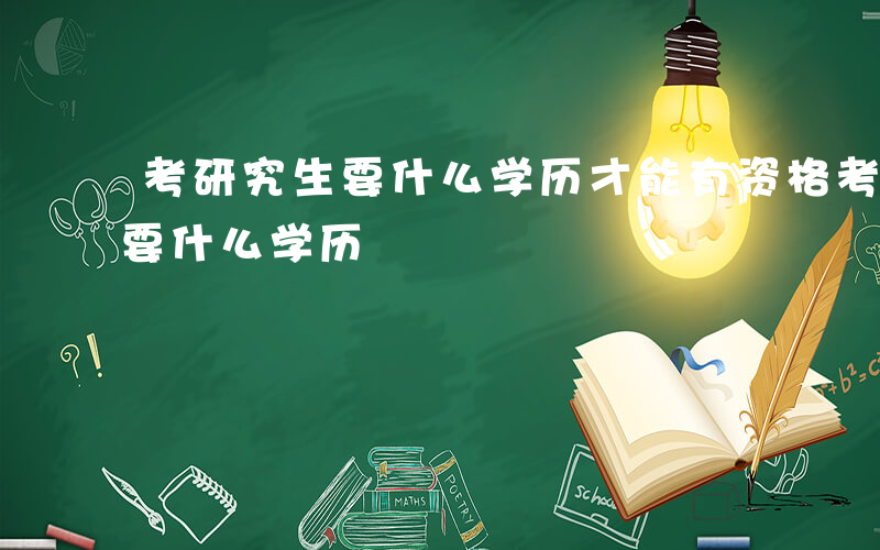 考研究生要什么学历才能有资格考-考研究生要什么学历