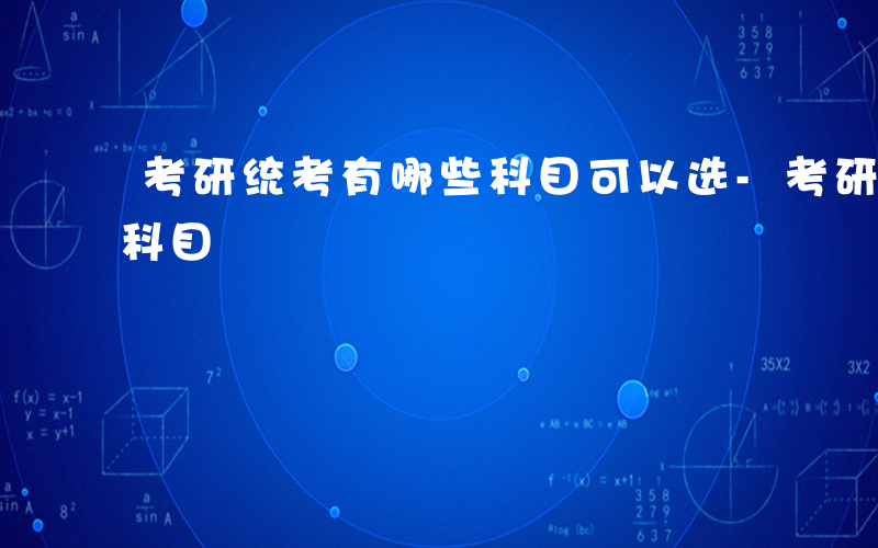 考研统考有哪些科目可以选-考研统考有哪些科目