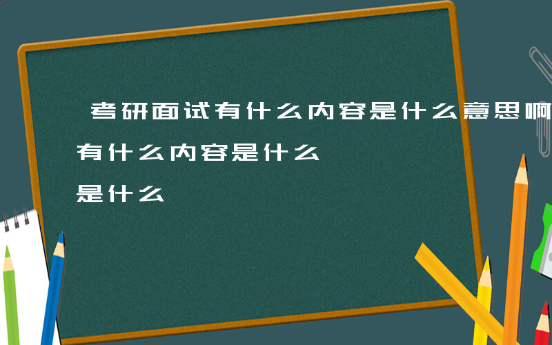 考研面试有什么内容是什么意思啊-考研面试有什么内容是什么