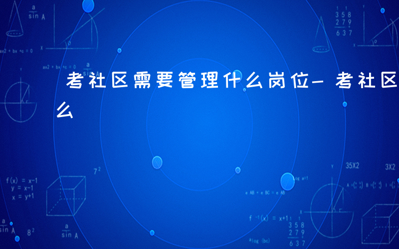 考社区需要管理什么岗位-考社区需要管理什么
