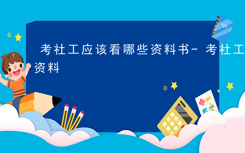 考社工应该看哪些资料书-考社工应该看哪些资料