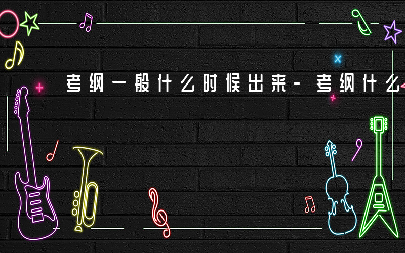 考纲一般什么时候出来-考纲什么时候定