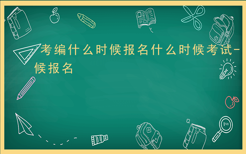 考编什么时候报名什么时候考试-考编什么时候报名