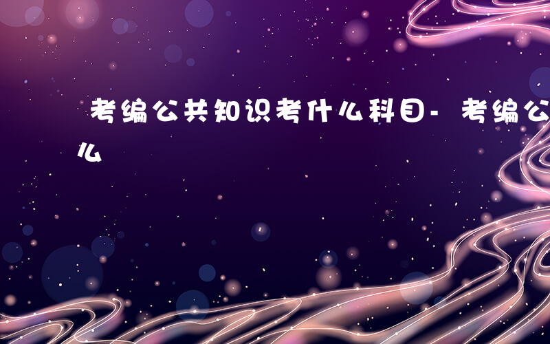 考编公共知识考什么科目-考编公共知识考什么