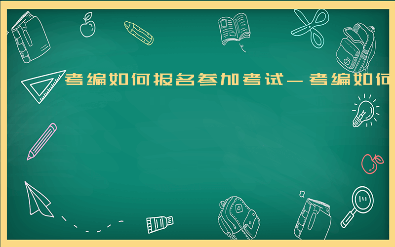 考编如何报名参加考试-考编如何报名