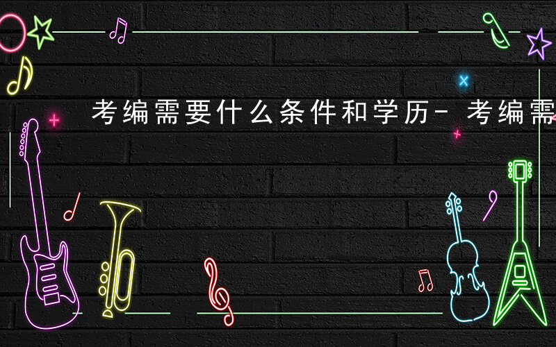 考编需要什么条件和学历-考编需要什么