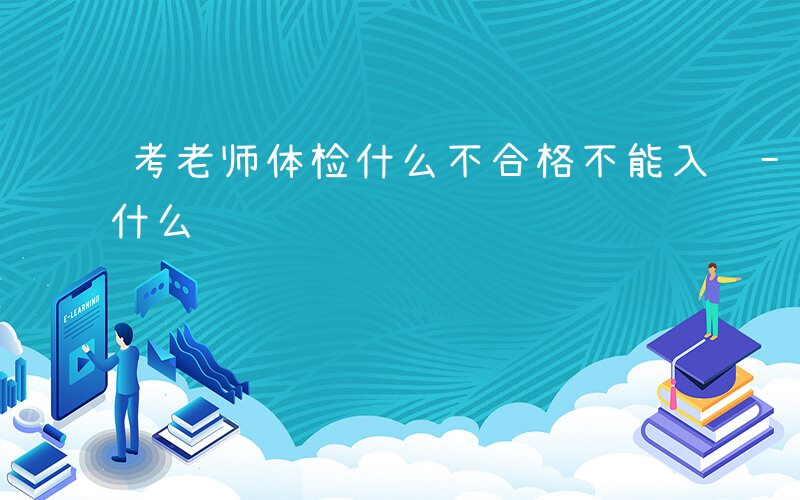 考老师体检什么不合格不能入职-考老师体检什么