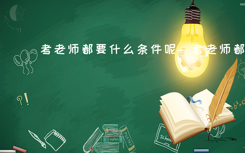 考老师都要什么条件呢-考老师都要什么条件
