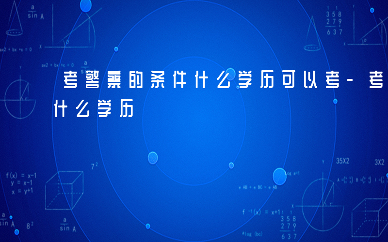 考警察的条件什么学历可以考-考警察的条件什么学历