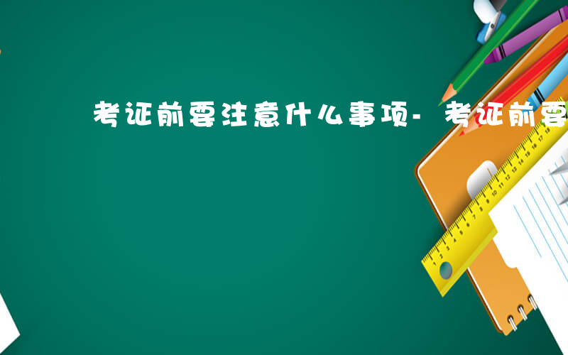 考证前要注意什么事项-考证前要注意什么