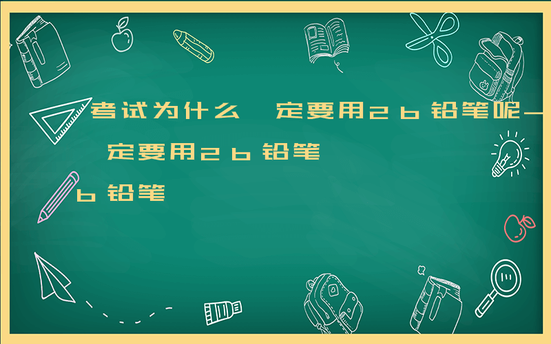 考试为什么一定要用2b铅笔呢-考试为什么一定要用2b铅笔