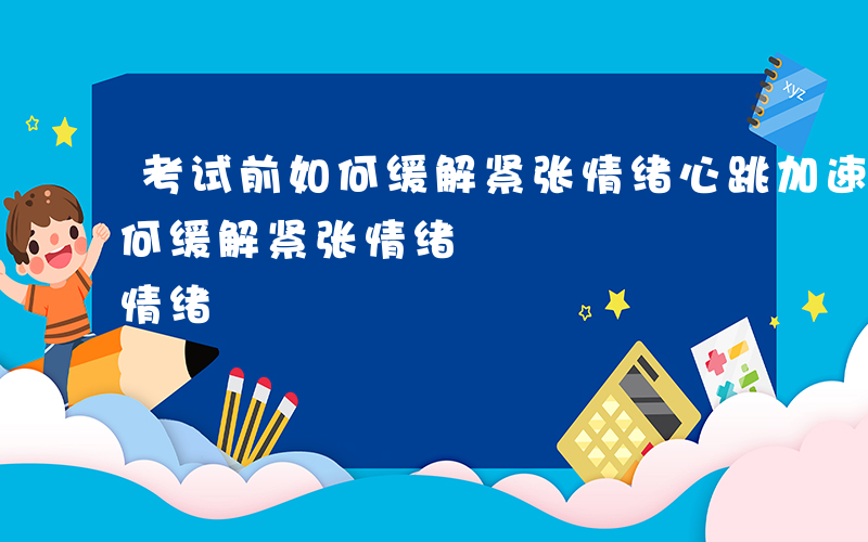 考试前如何缓解紧张情绪心跳加速-考试前如何缓解紧张情绪