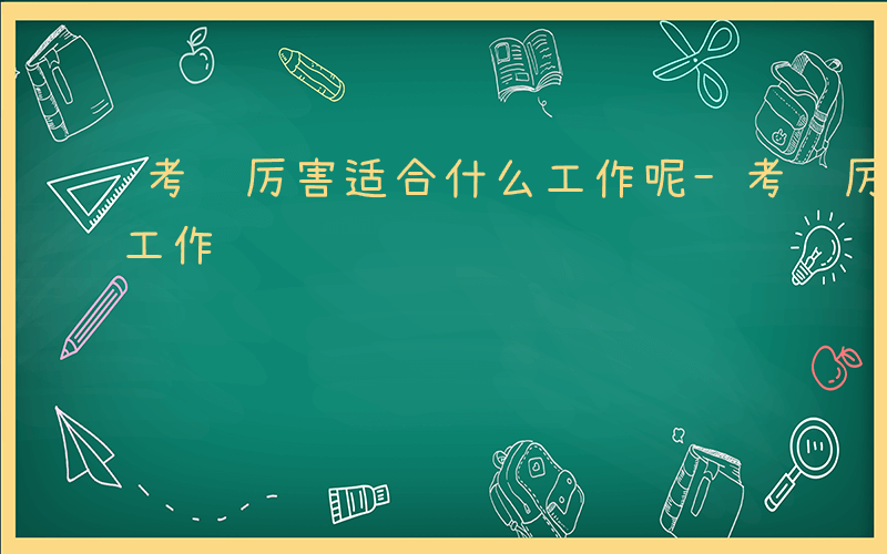 考试厉害适合什么工作呢-考试厉害适合什么工作